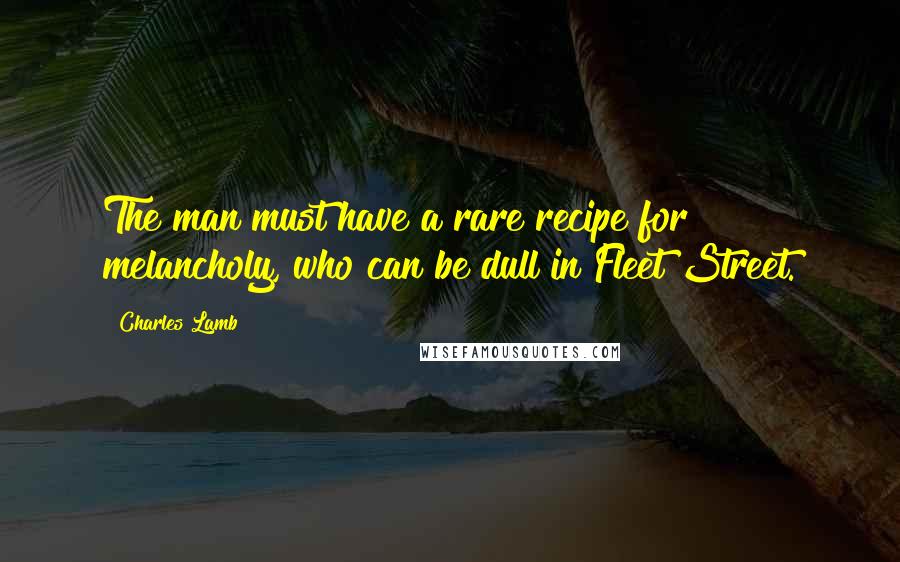 Charles Lamb Quotes: The man must have a rare recipe for melancholy, who can be dull in Fleet Street.
