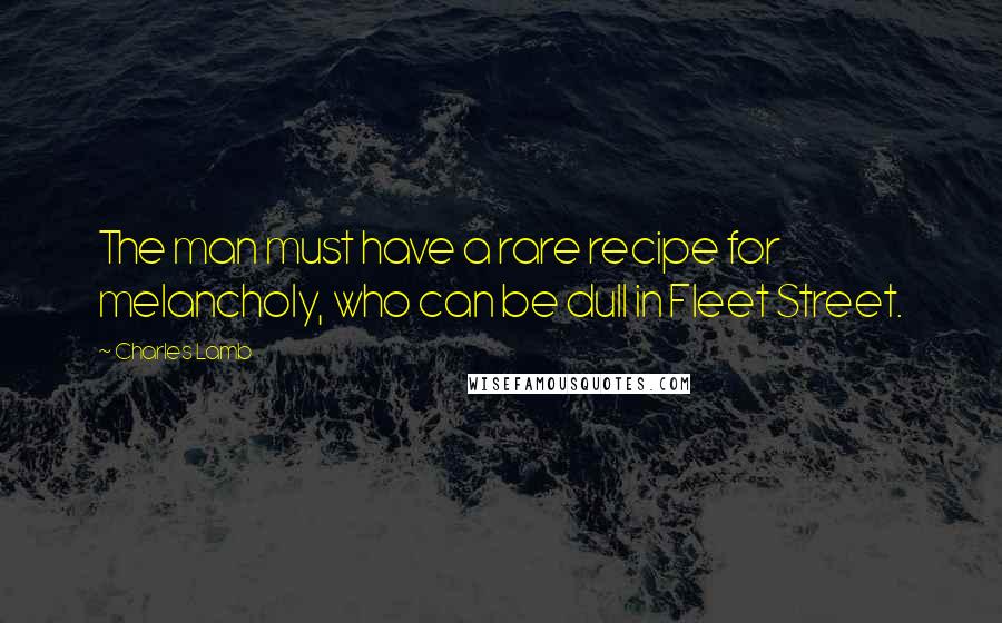 Charles Lamb Quotes: The man must have a rare recipe for melancholy, who can be dull in Fleet Street.