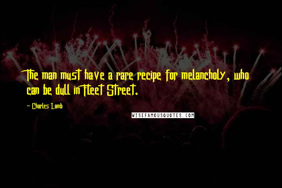 Charles Lamb Quotes: The man must have a rare recipe for melancholy, who can be dull in Fleet Street.