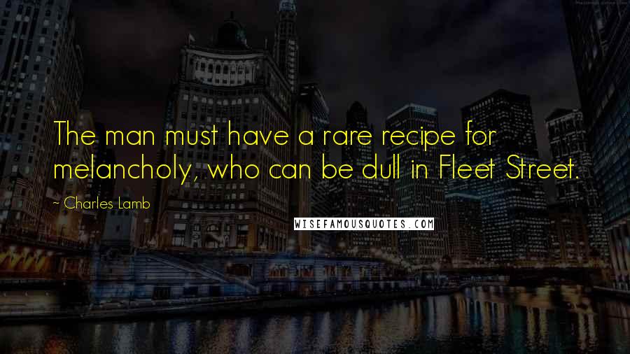 Charles Lamb Quotes: The man must have a rare recipe for melancholy, who can be dull in Fleet Street.
