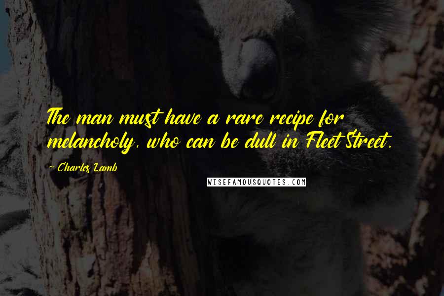 Charles Lamb Quotes: The man must have a rare recipe for melancholy, who can be dull in Fleet Street.