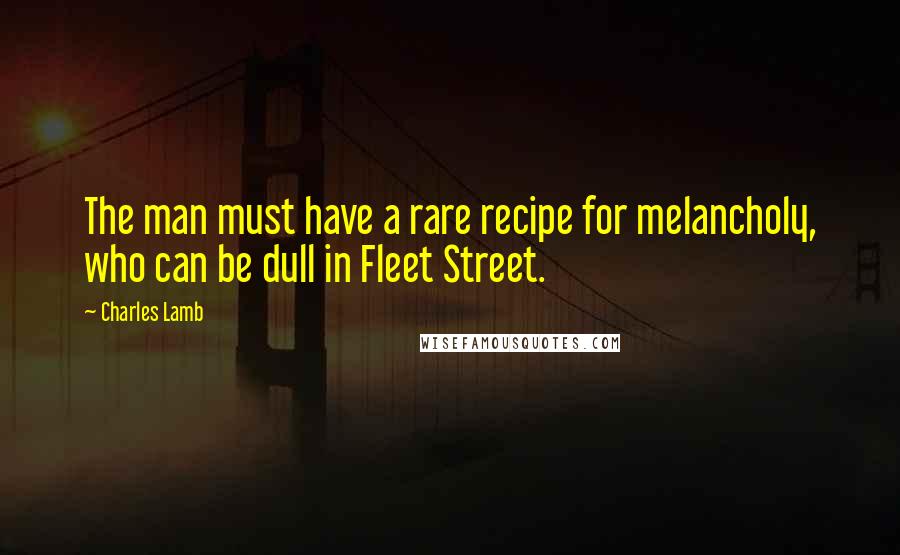 Charles Lamb Quotes: The man must have a rare recipe for melancholy, who can be dull in Fleet Street.
