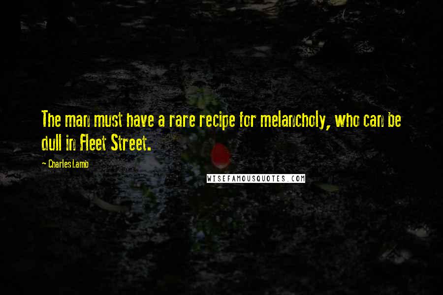Charles Lamb Quotes: The man must have a rare recipe for melancholy, who can be dull in Fleet Street.