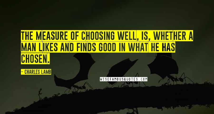 Charles Lamb Quotes: The measure of choosing well, is, whether a man likes and finds good in what he has chosen.