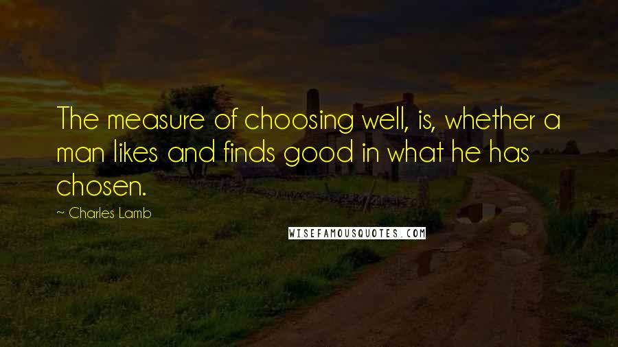 Charles Lamb Quotes: The measure of choosing well, is, whether a man likes and finds good in what he has chosen.