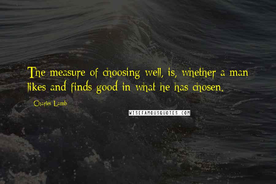 Charles Lamb Quotes: The measure of choosing well, is, whether a man likes and finds good in what he has chosen.