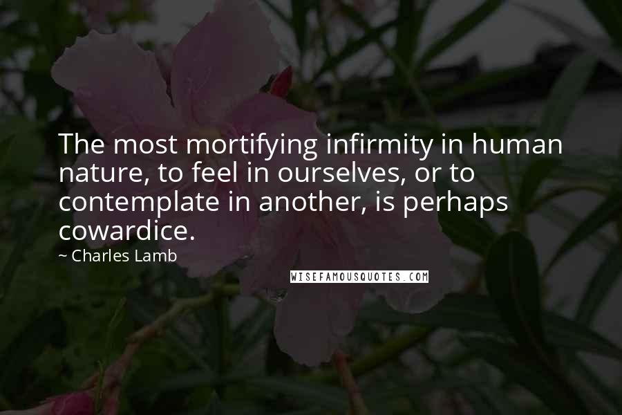 Charles Lamb Quotes: The most mortifying infirmity in human nature, to feel in ourselves, or to contemplate in another, is perhaps cowardice.