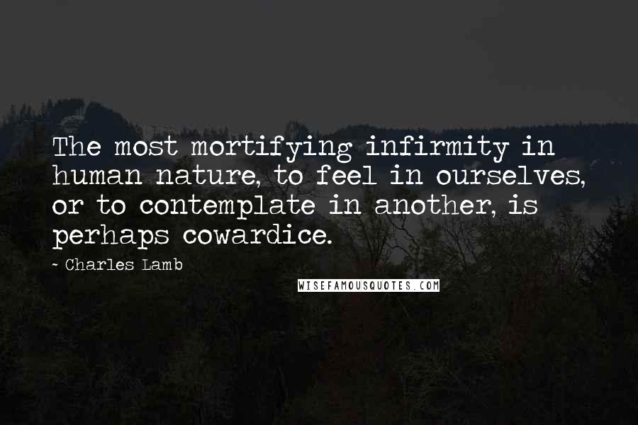 Charles Lamb Quotes: The most mortifying infirmity in human nature, to feel in ourselves, or to contemplate in another, is perhaps cowardice.