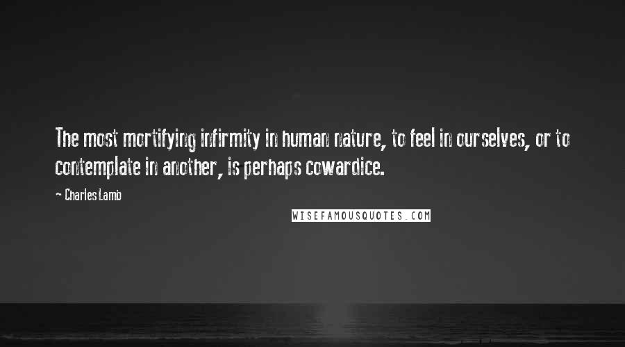 Charles Lamb Quotes: The most mortifying infirmity in human nature, to feel in ourselves, or to contemplate in another, is perhaps cowardice.