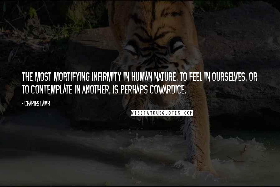 Charles Lamb Quotes: The most mortifying infirmity in human nature, to feel in ourselves, or to contemplate in another, is perhaps cowardice.