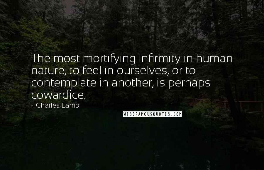 Charles Lamb Quotes: The most mortifying infirmity in human nature, to feel in ourselves, or to contemplate in another, is perhaps cowardice.