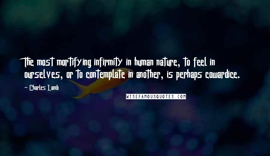 Charles Lamb Quotes: The most mortifying infirmity in human nature, to feel in ourselves, or to contemplate in another, is perhaps cowardice.