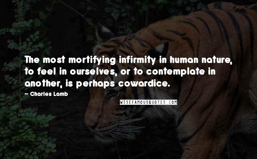 Charles Lamb Quotes: The most mortifying infirmity in human nature, to feel in ourselves, or to contemplate in another, is perhaps cowardice.