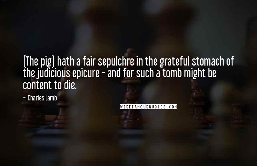 Charles Lamb Quotes: (The pig) hath a fair sepulchre in the grateful stomach of the judicious epicure - and for such a tomb might be content to die.