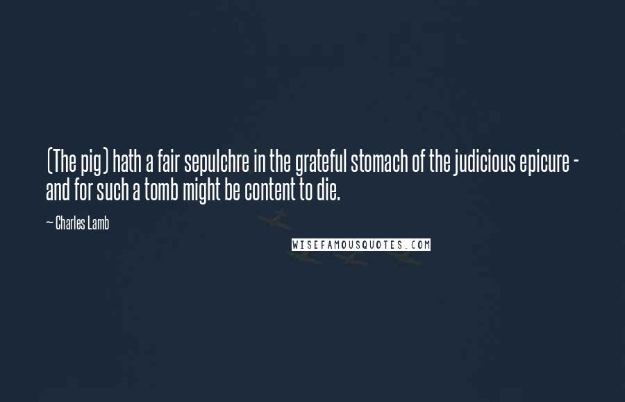 Charles Lamb Quotes: (The pig) hath a fair sepulchre in the grateful stomach of the judicious epicure - and for such a tomb might be content to die.