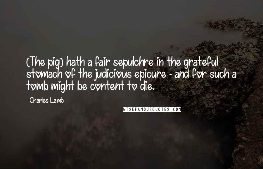 Charles Lamb Quotes: (The pig) hath a fair sepulchre in the grateful stomach of the judicious epicure - and for such a tomb might be content to die.