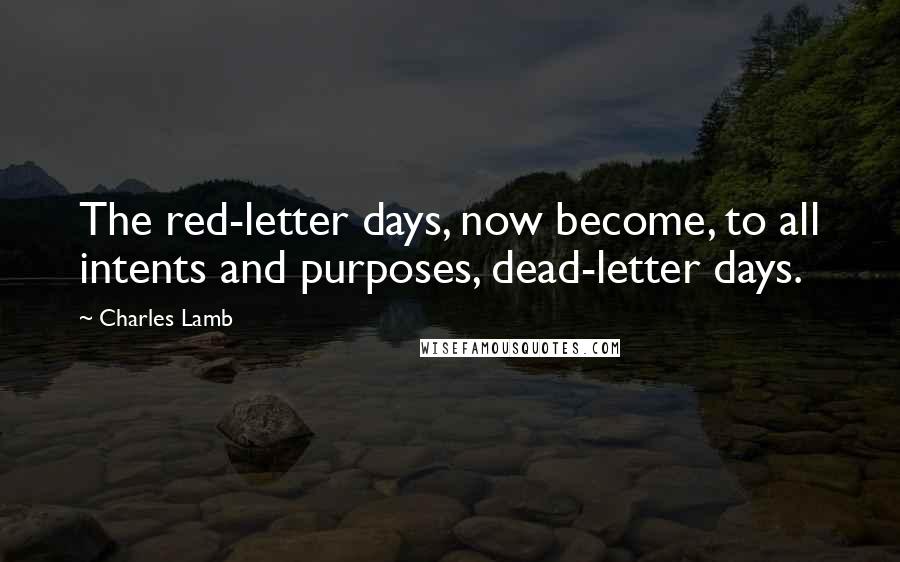 Charles Lamb Quotes: The red-letter days, now become, to all intents and purposes, dead-letter days.
