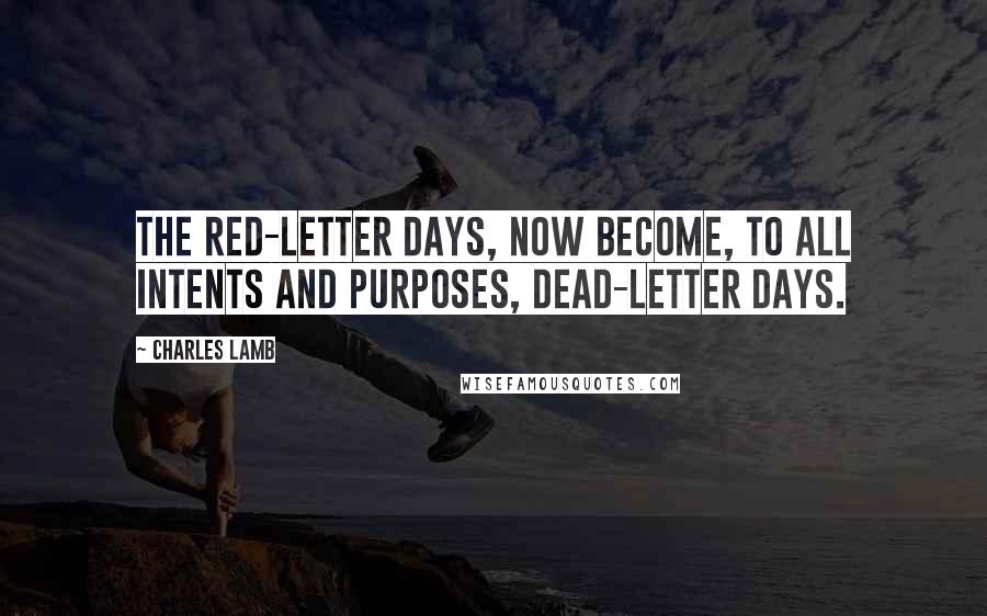 Charles Lamb Quotes: The red-letter days, now become, to all intents and purposes, dead-letter days.