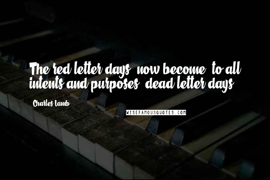 Charles Lamb Quotes: The red-letter days, now become, to all intents and purposes, dead-letter days.
