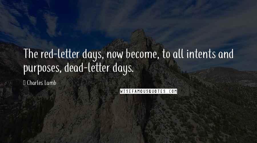 Charles Lamb Quotes: The red-letter days, now become, to all intents and purposes, dead-letter days.