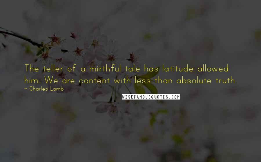 Charles Lamb Quotes: The teller of a mirthful tale has latitude allowed him. We are content with less than absolute truth.