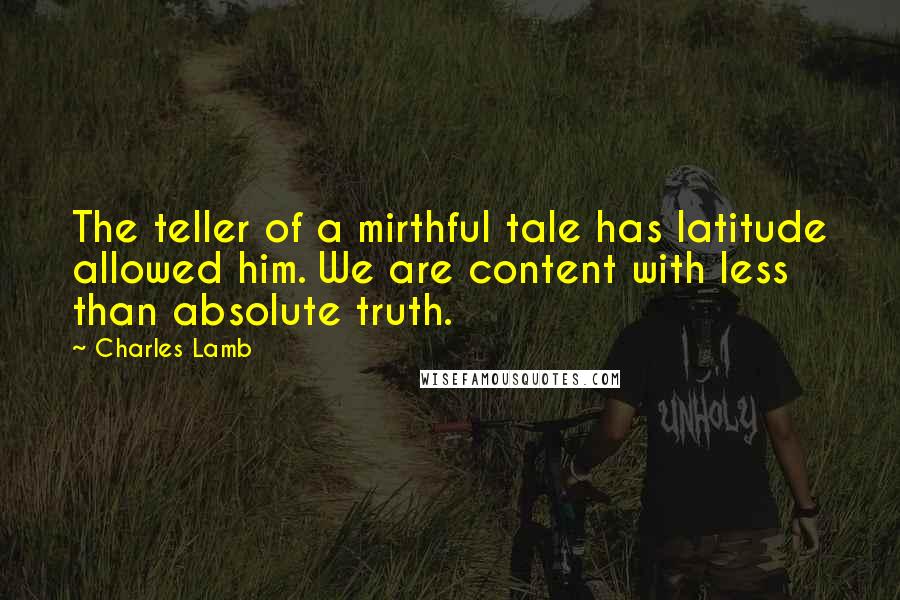 Charles Lamb Quotes: The teller of a mirthful tale has latitude allowed him. We are content with less than absolute truth.