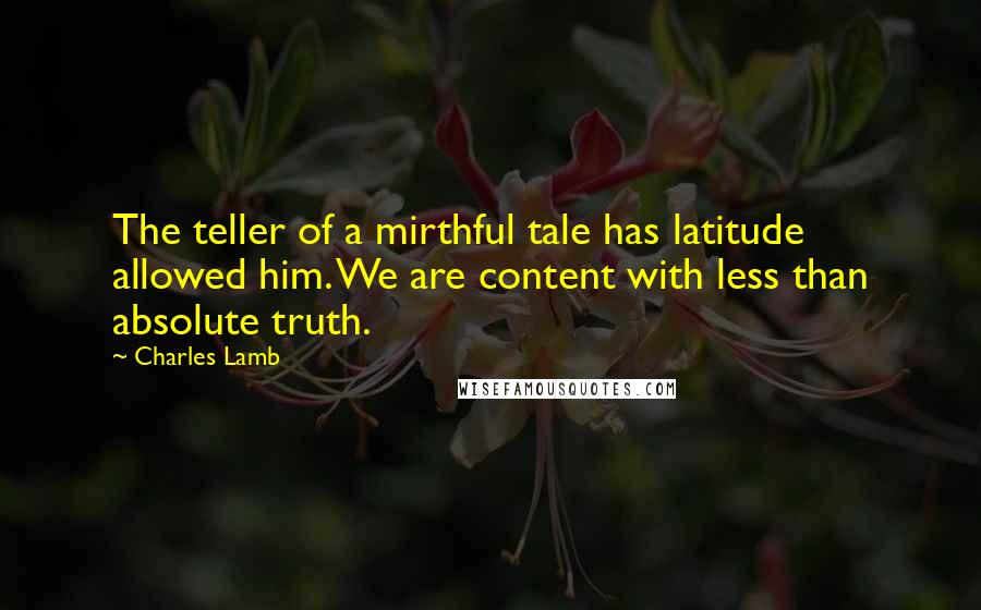 Charles Lamb Quotes: The teller of a mirthful tale has latitude allowed him. We are content with less than absolute truth.