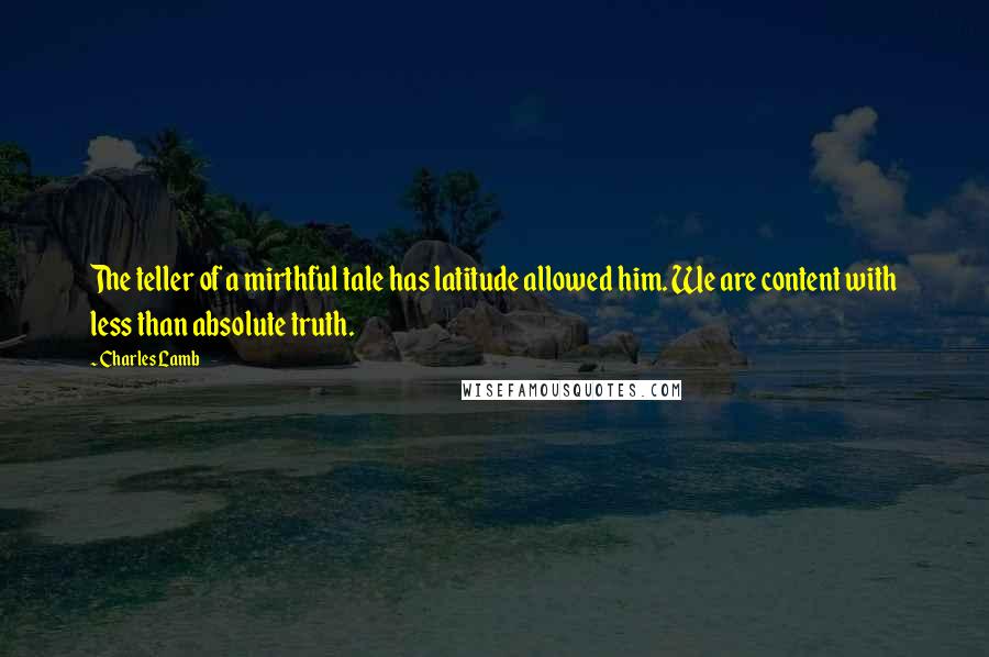 Charles Lamb Quotes: The teller of a mirthful tale has latitude allowed him. We are content with less than absolute truth.