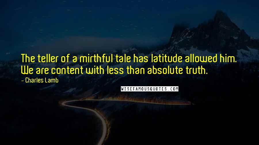 Charles Lamb Quotes: The teller of a mirthful tale has latitude allowed him. We are content with less than absolute truth.