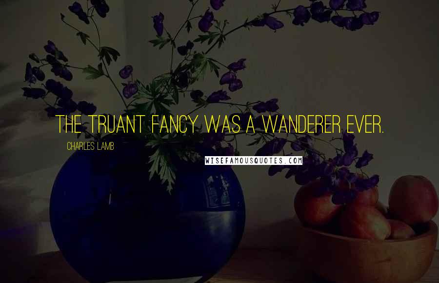 Charles Lamb Quotes: The truant Fancy was a wanderer ever.