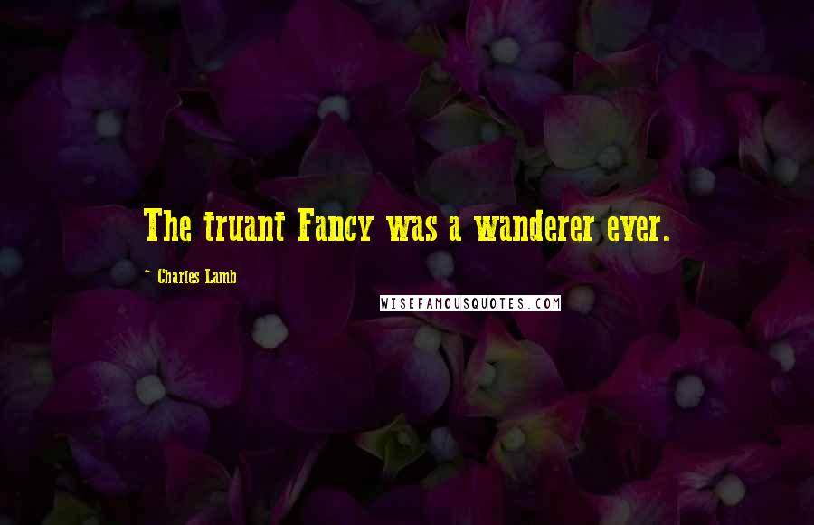 Charles Lamb Quotes: The truant Fancy was a wanderer ever.
