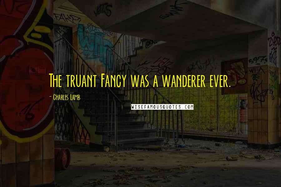 Charles Lamb Quotes: The truant Fancy was a wanderer ever.