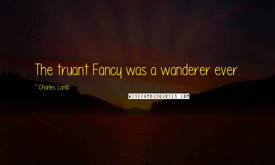 Charles Lamb Quotes: The truant Fancy was a wanderer ever.