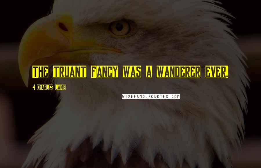 Charles Lamb Quotes: The truant Fancy was a wanderer ever.