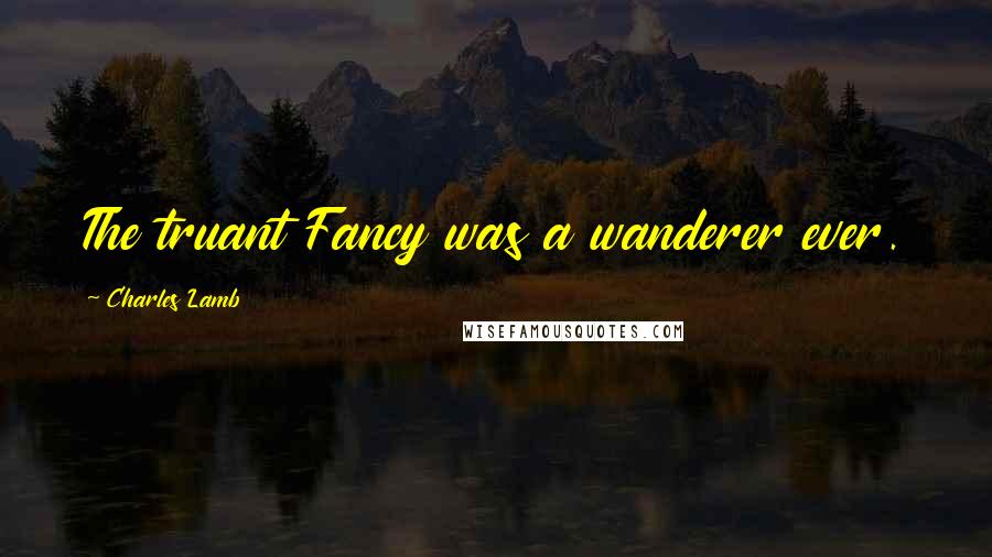 Charles Lamb Quotes: The truant Fancy was a wanderer ever.