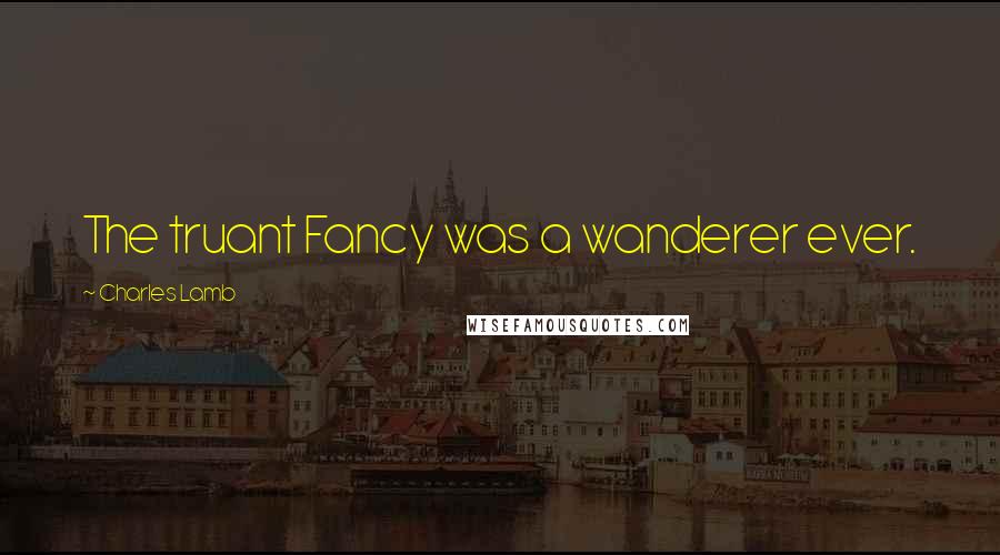 Charles Lamb Quotes: The truant Fancy was a wanderer ever.