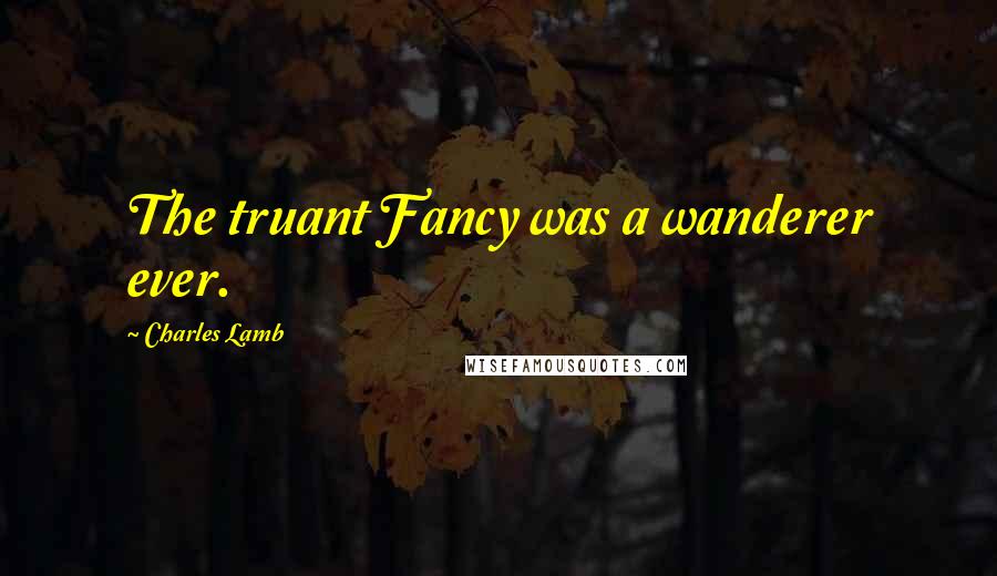 Charles Lamb Quotes: The truant Fancy was a wanderer ever.