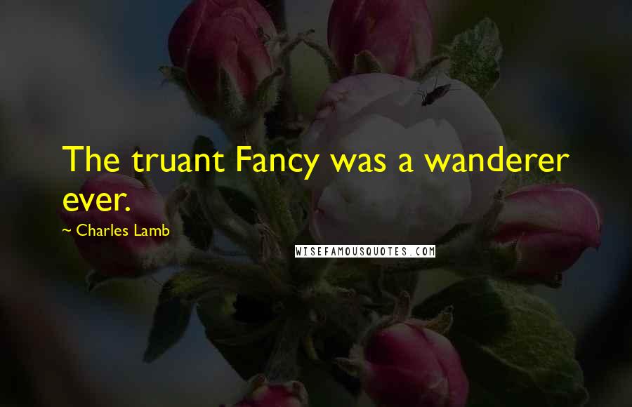 Charles Lamb Quotes: The truant Fancy was a wanderer ever.