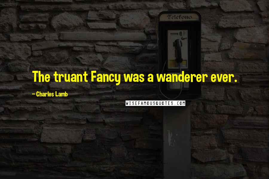 Charles Lamb Quotes: The truant Fancy was a wanderer ever.