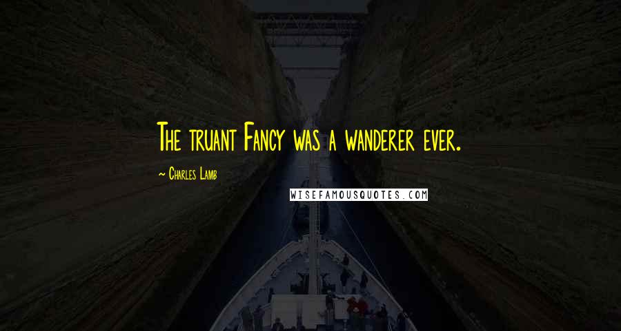 Charles Lamb Quotes: The truant Fancy was a wanderer ever.