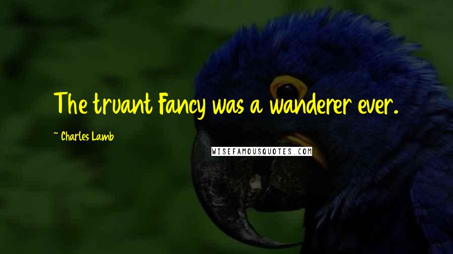 Charles Lamb Quotes: The truant Fancy was a wanderer ever.