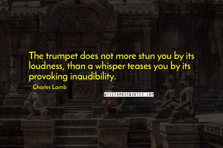 Charles Lamb Quotes: The trumpet does not more stun you by its loudness, than a whisper teases you by its provoking inaudibility.