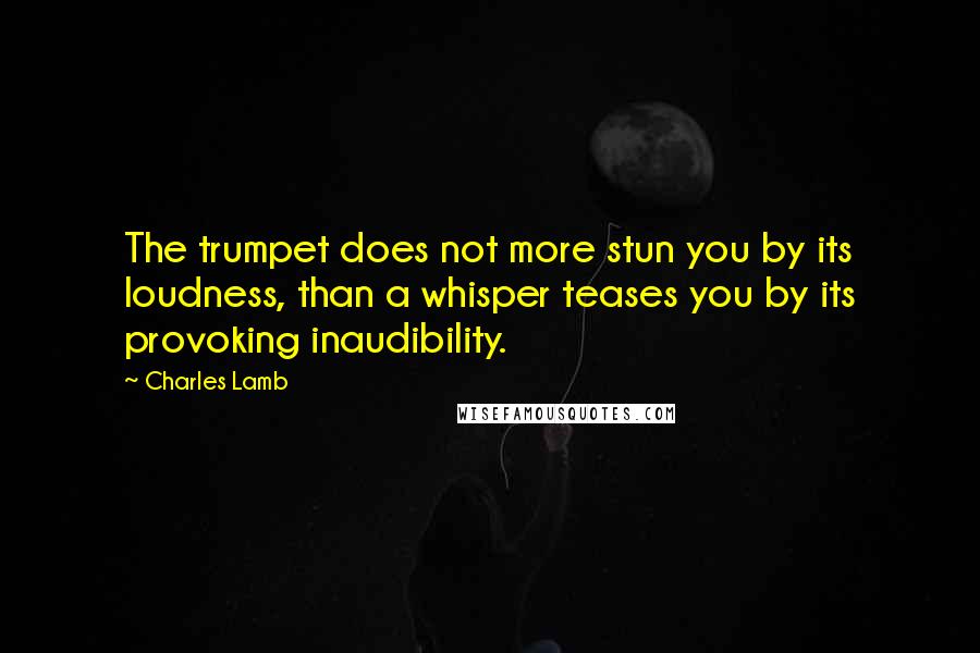 Charles Lamb Quotes: The trumpet does not more stun you by its loudness, than a whisper teases you by its provoking inaudibility.