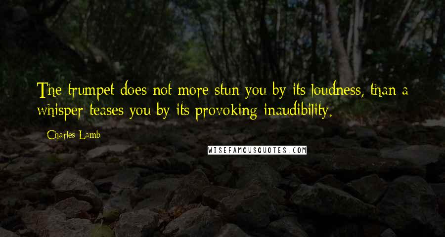 Charles Lamb Quotes: The trumpet does not more stun you by its loudness, than a whisper teases you by its provoking inaudibility.