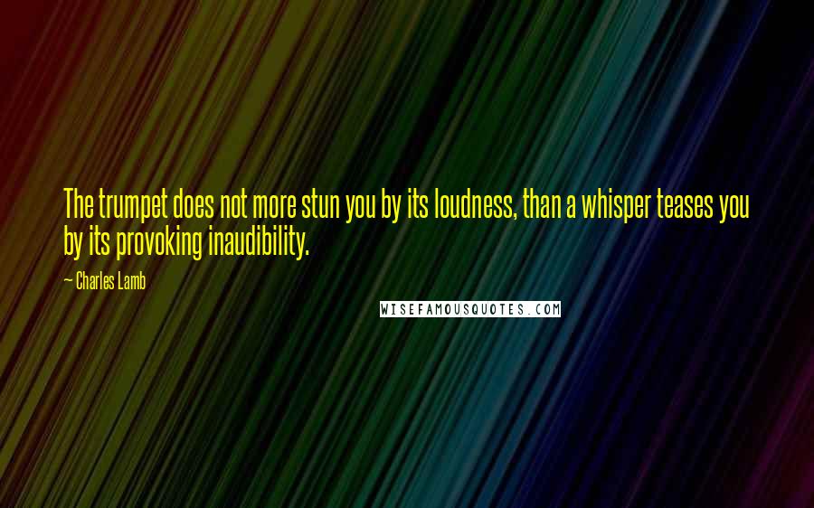 Charles Lamb Quotes: The trumpet does not more stun you by its loudness, than a whisper teases you by its provoking inaudibility.