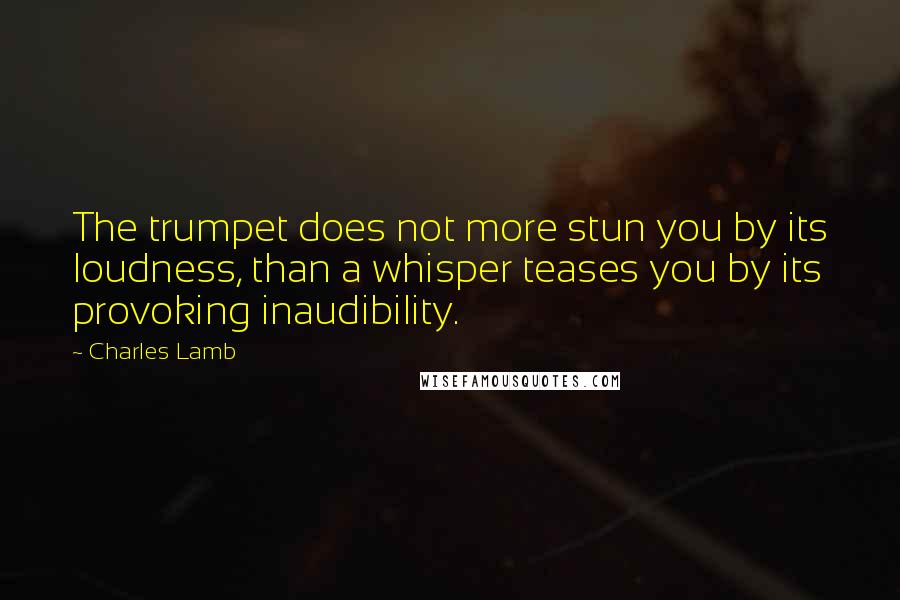 Charles Lamb Quotes: The trumpet does not more stun you by its loudness, than a whisper teases you by its provoking inaudibility.