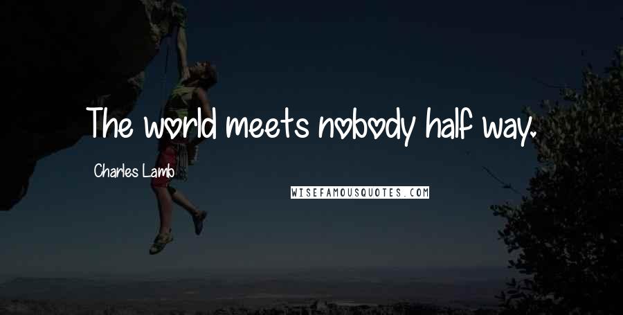 Charles Lamb Quotes: The world meets nobody half way.