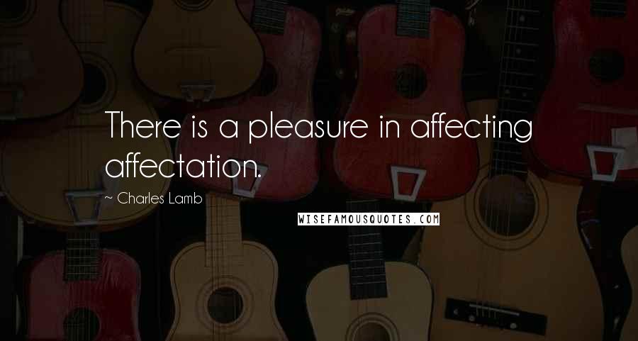 Charles Lamb Quotes: There is a pleasure in affecting affectation.