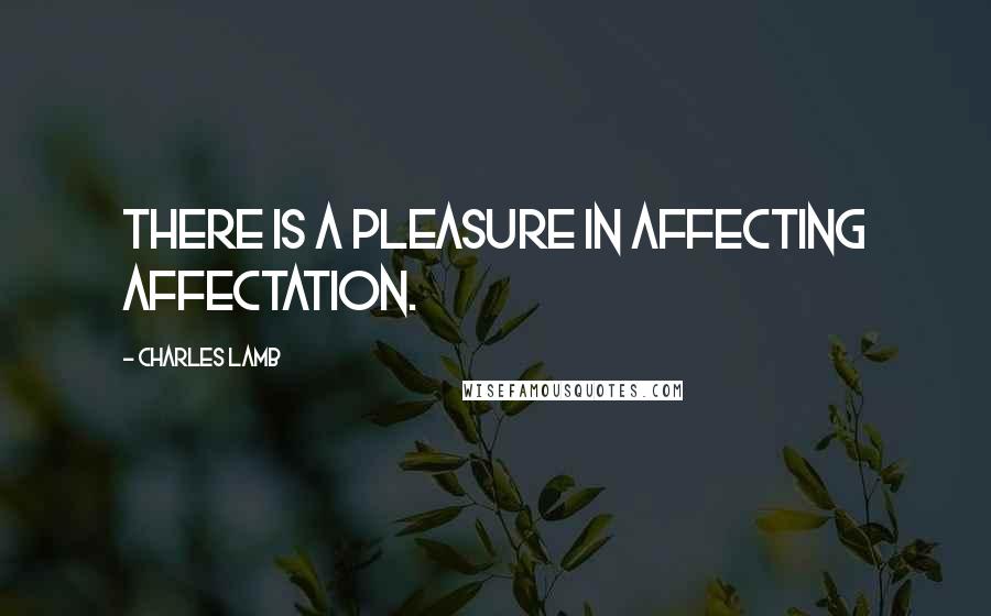 Charles Lamb Quotes: There is a pleasure in affecting affectation.