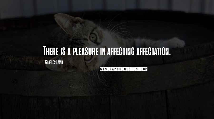 Charles Lamb Quotes: There is a pleasure in affecting affectation.